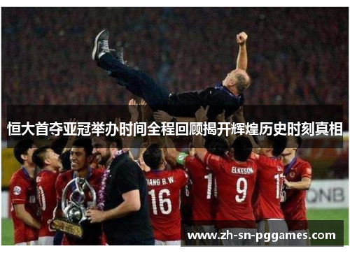 恒大首夺亚冠举办时间全程回顾揭开辉煌历史时刻真相