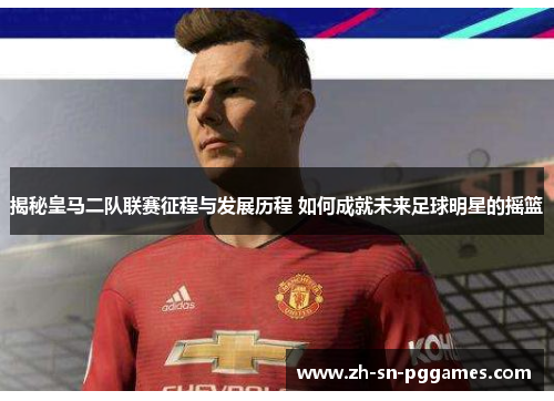 揭秘皇马二队联赛征程与发展历程 如何成就未来足球明星的摇篮