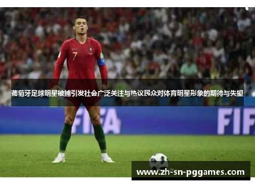 葡萄牙足球明星被捕引发社会广泛关注与热议民众对体育明星形象的期待与失望