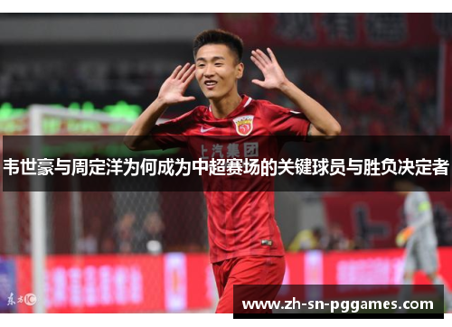 韦世豪与周定洋为何成为中超赛场的关键球员与胜负决定者