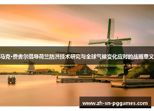 马克·费舍尔倡导荷兰防洪技术研究与全球气候变化应对的战略意义