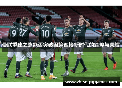 曼联重建之路能否突破困境迎接新时代的辉煌与荣耀