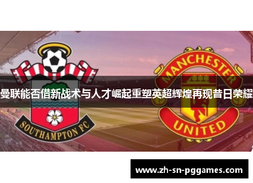 曼联能否借新战术与人才崛起重塑英超辉煌再现昔日荣耀