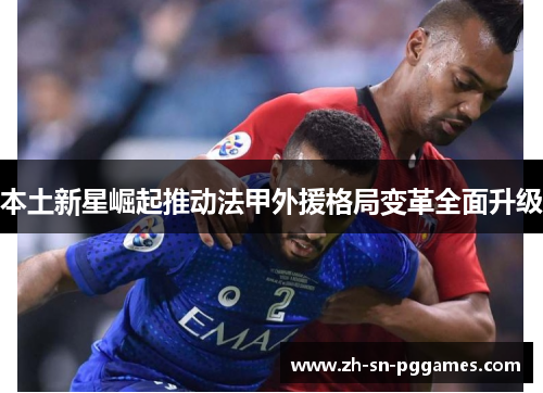 本土新星崛起推动法甲外援格局变革全面升级