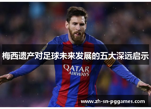 梅西遗产对足球未来发展的五大深远启示