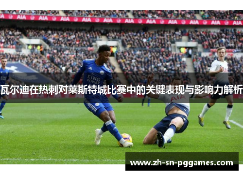 瓦尔迪在热刺对莱斯特城比赛中的关键表现与影响力解析