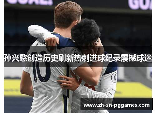 孙兴慜创造历史刷新热刺进球纪录震撼球迷