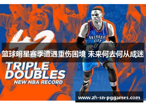 篮球明星赛季遭遇重伤困境 未来何去何从成迷