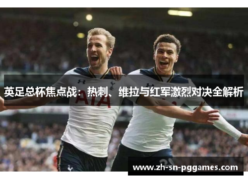 英足总杯焦点战：热刺、维拉与红军激烈对决全解析