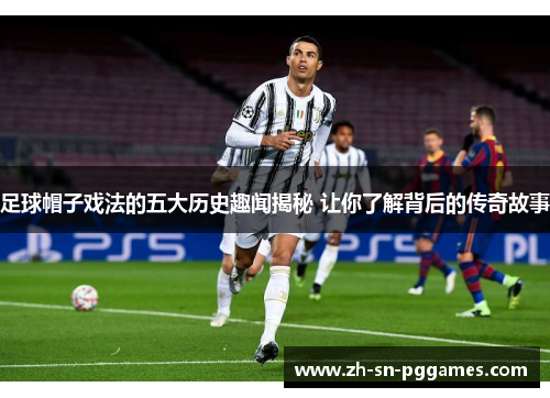 足球帽子戏法的五大历史趣闻揭秘 让你了解背后的传奇故事