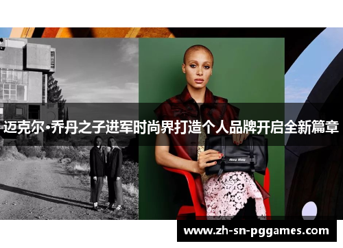 迈克尔·乔丹之子进军时尚界打造个人品牌开启全新篇章
