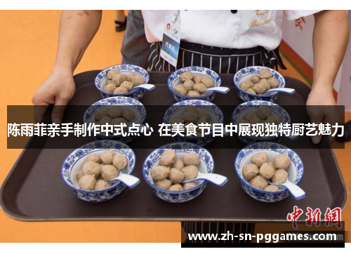陈雨菲亲手制作中式点心 在美食节目中展现独特厨艺魅力