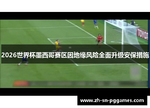 2026世界杯墨西哥赛区因地缘风险全面升级安保措施
