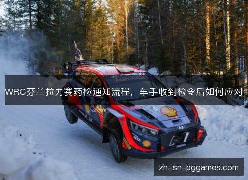 WRC芬兰拉力赛药检通知流程，车手收到检令后如何应对