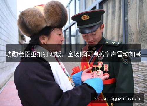 功勋老臣重扣钉地板，全场瞬间沸腾掌声雷动如潮