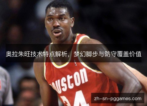 奥拉朱旺技术特点解析，梦幻脚步与防守覆盖价值